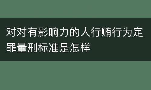 对对有影响力的人行贿行为定罪量刑标准是怎样