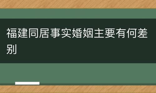 福建同居事实婚姻主要有何差别