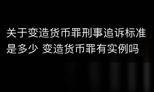关于变造货币罪刑事追诉标准是多少 变造货币罪有实例吗