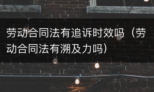 劳动合同法有追诉时效吗（劳动合同法有溯及力吗）
