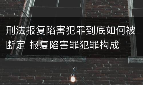 刑法报复陷害犯罪到底如何被断定 报复陷害罪犯罪构成
