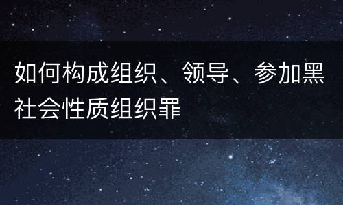 如何构成组织、领导、参加黑社会性质组织罪