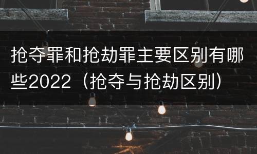 抢夺罪和抢劫罪主要区别有哪些2022（抢夺与抢劫区别）