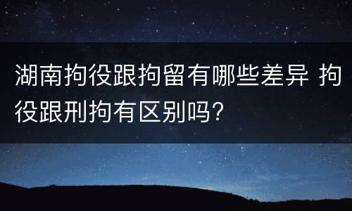 湖南拘役跟拘留有哪些差异 拘役跟刑拘有区别吗?