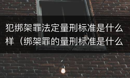 犯绑架罪法定量刑标准是什么样（绑架罪的量刑标准是什么?）