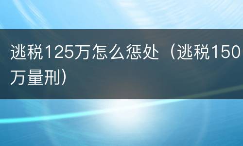 逃税125万怎么惩处（逃税150万量刑）