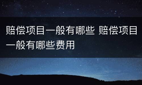 赔偿项目一般有哪些 赔偿项目一般有哪些费用