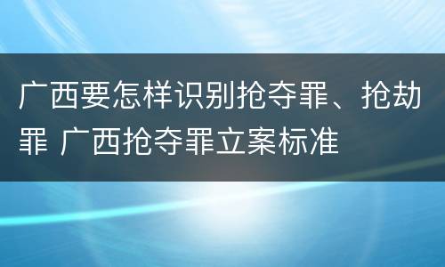 广西要怎样识别抢夺罪、抢劫罪 广西抢夺罪立案标准