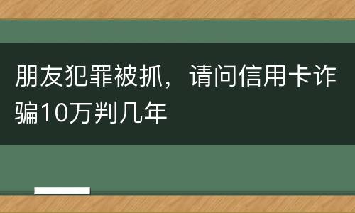 朋友犯罪被抓,请问信用卡诈骗10万判几年
