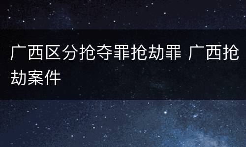 广西区分抢夺罪抢劫罪 广西抢劫案件