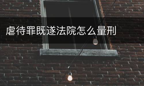 虐待罪既遂法院怎么量刑