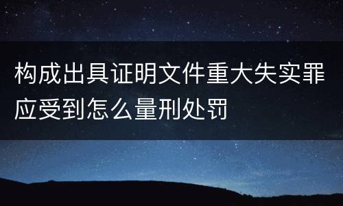 构成出具证明文件重大失实罪应受到怎么量刑处罚