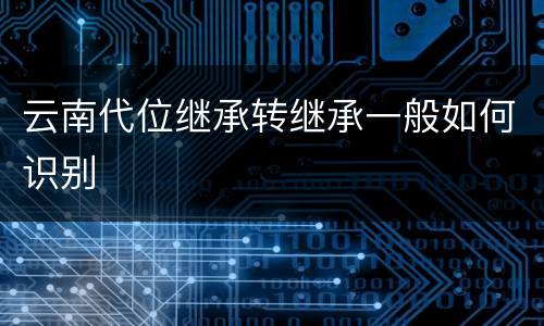 云南代位继承转继承一般如何识别