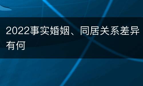 2022事实婚姻、同居关系差异有何