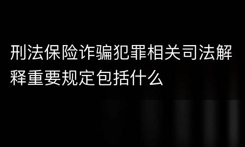 刑法保险诈骗犯罪相关司法解释重要规定包括什么