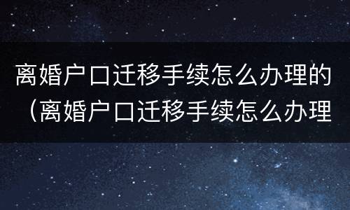 离婚户口迁移手续怎么办理的（离婚户口迁移手续怎么办理的快）