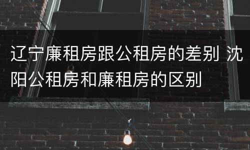 辽宁廉租房跟公租房的差别 沈阳公租房和廉租房的区别