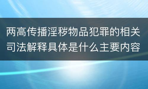 两高传播淫秽物品犯罪的相关司法解释具体是什么主要内容
