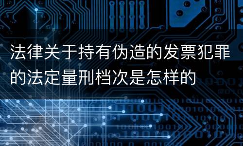 法律关于持有伪造的发票犯罪的法定量刑档次是怎样的