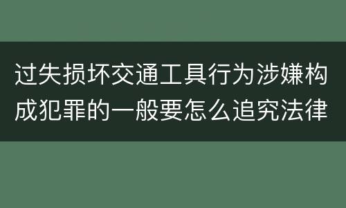 过失损坏交通工具行为涉嫌构成犯罪的一般要怎么追究法律责任