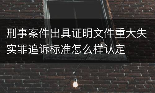 刑事案件出具证明文件重大失实罪追诉标准怎么样认定