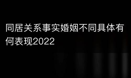 同居关系事实婚姻不同具体有何表现2022