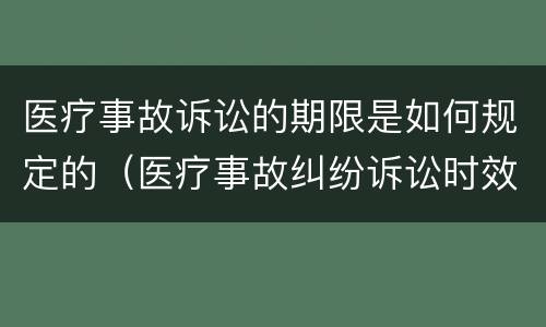 医疗事故诉讼的期限是如何规定的（医疗事故纠纷诉讼时效 民法典）