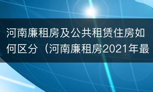 河南廉租房及公共租赁住房如何区分（河南廉租房2021年最新通知）