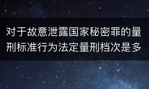 对于故意泄露国家秘密罪的量刑标准行为法定量刑档次是多少