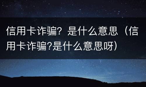 信用卡诈骗？是什么意思（信用卡诈骗?是什么意思呀）