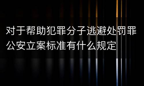 对于帮助犯罪分子逃避处罚罪公安立案标准有什么规定