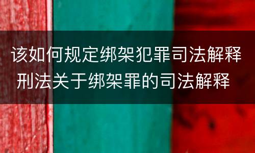 该如何规定绑架犯罪司法解释 刑法关于绑架罪的司法解释