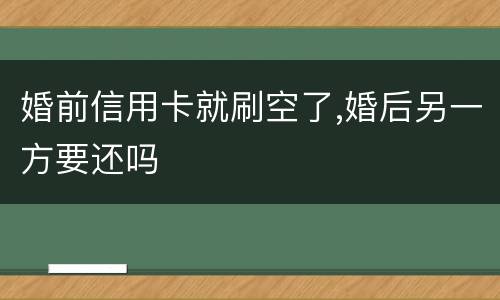 婚前信用卡就刷空了,婚后另一方要还吗