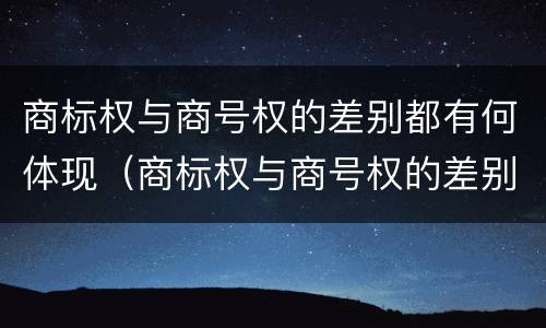 商标权与商号权的差别都有何体现（商标权与商号权的差别都有何体现呢）
