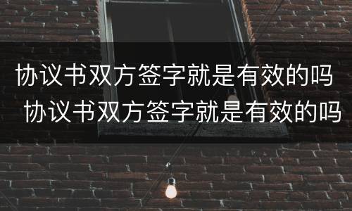 协议书双方签字就是有效的吗 协议书双方签字就是有效的吗英文