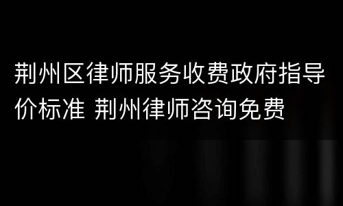 荆州区律师服务收费政府指导价标准 荆州律师咨询免费