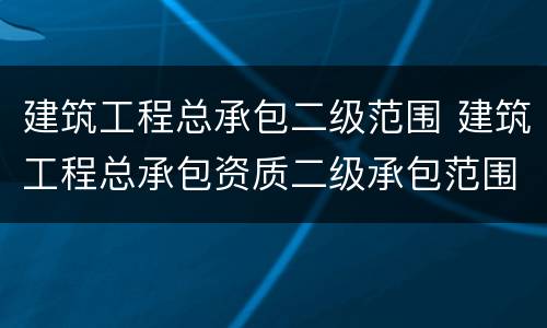 建筑工程总承包二级范围 建筑工程总承包资质二级承包范围