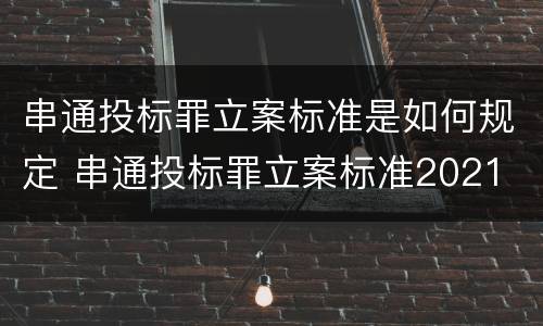 串通投标罪立案标准是如何规定 串通投标罪立案标准2021