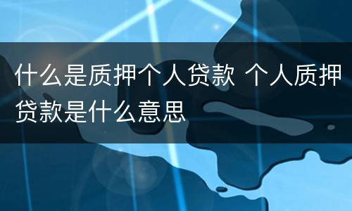 什么是质押个人贷款 个人质押贷款是什么意思