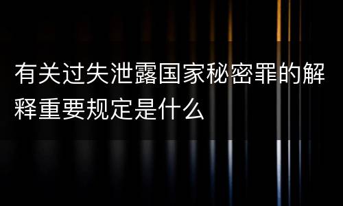 有关过失泄露国家秘密罪的解释重要规定是什么