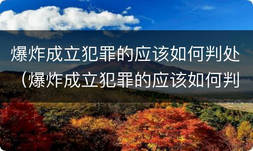 爆炸成立犯罪的应该如何判处（爆炸成立犯罪的应该如何判处）