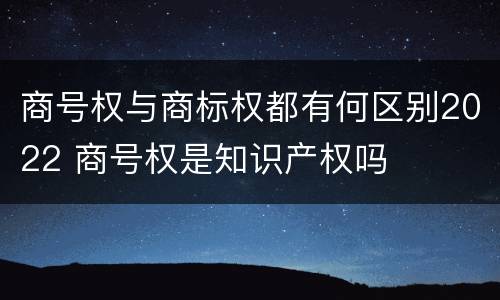 商号权与商标权都有何区别2022 商号权是知识产权吗