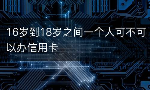 16岁到18岁之间一个人可不可以办信用卡