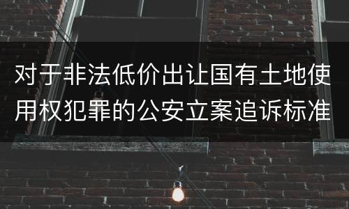 对于非法低价出让国有土地使用权犯罪的公安立案追诉标准
