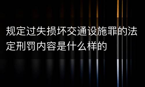 规定过失损坏交通设施罪的法定刑罚内容是什么样的