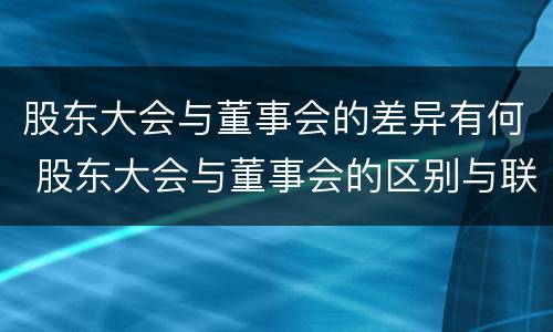 股东大会与董事会的差异有何 股东大会与董事会的区别与联系