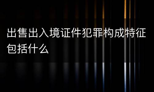 出售出入境证件犯罪构成特征包括什么