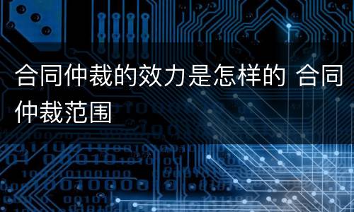 合同仲裁的效力是怎样的 合同仲裁范围