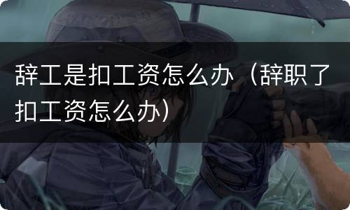 辞工是扣工资怎么办（辞职了扣工资怎么办）