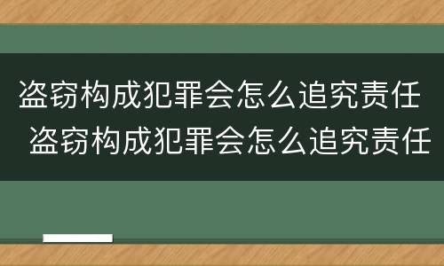 盗窃构成犯罪会怎么追究责任 盗窃构成犯罪会怎么追究责任吗
